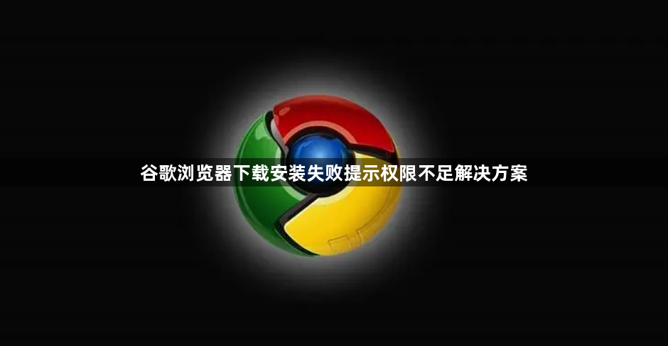 谷歌浏览器下载安装失败提示权限不足解决方案1
