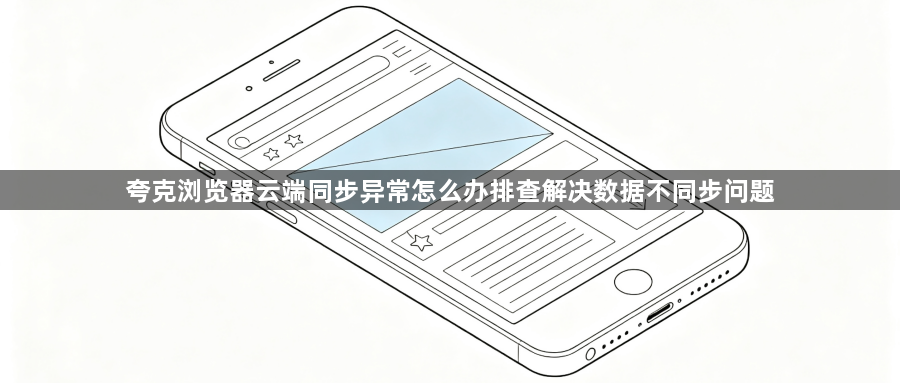 夸克浏览器云端同步异常怎么办排查解决数据不同步问题1