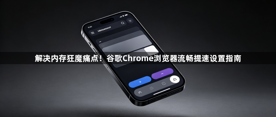 解决内存狂魔痛点!谷歌Chrome浏览器流畅提速设置指南1