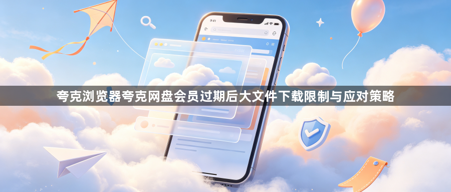 夸克浏览器夸克网盘会员过期后大文件下载限制与应对策略1