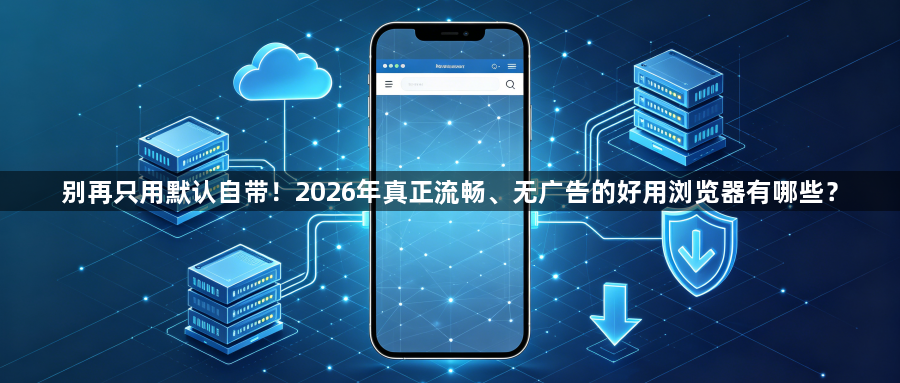 别再只用默认自带!2026年真正流畅、无广告的好用浏览器有哪些?1