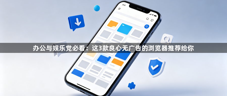 办公与娱乐党必看：这3款良心无广告的浏览器推荐给你1