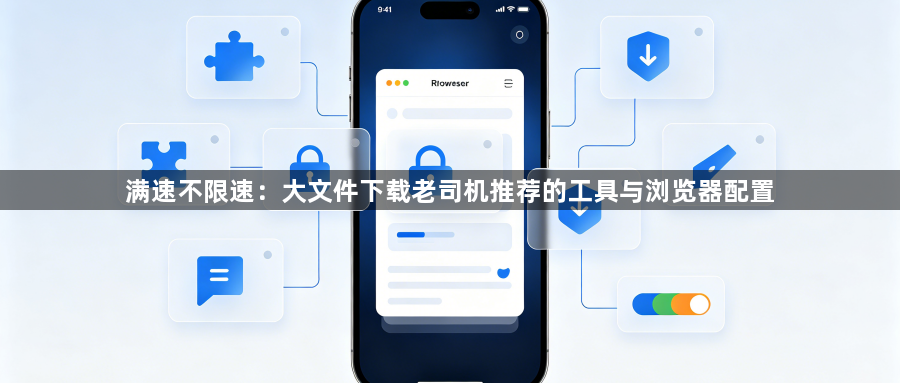 满速不限速：大文件下载老司机推荐的工具与浏览器配置1