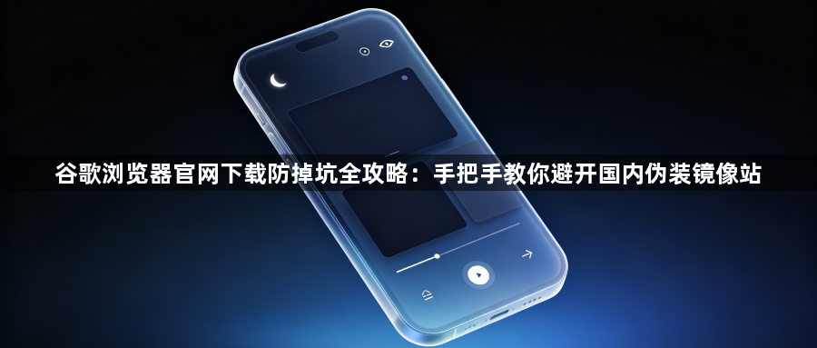 谷歌浏览器官网下载防掉坑全攻略:手把手教你避开国内伪装镜像站1
