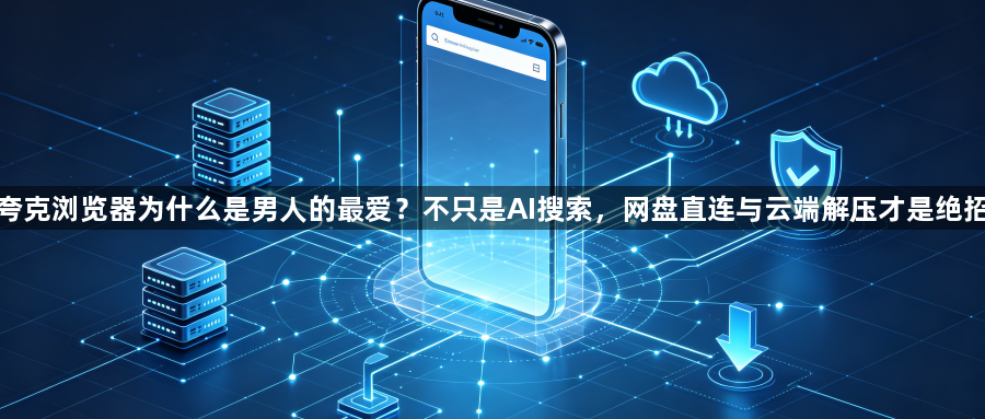 夸克浏览器为什么是男人的最爱?不只是AI搜索,网盘直连与云端解压才是绝招1
