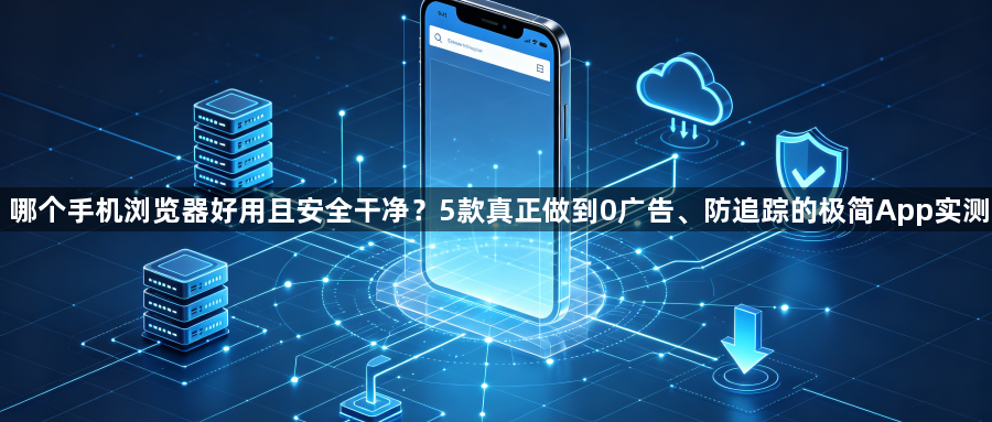 哪个手机浏览器好用且安全干净？5款真正做到0广告、防追踪的极简App实测1