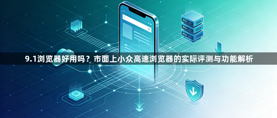 9.1浏览器好用吗?市面上小众高速浏览器的实际评测与功能解析1