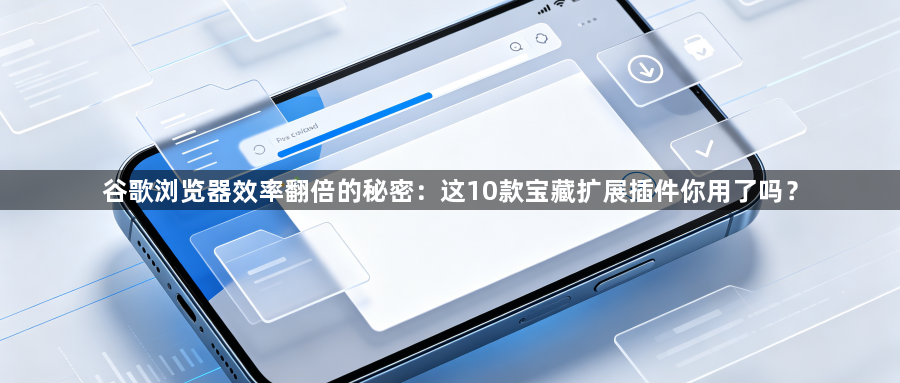 谷歌浏览器效率翻倍的秘密：这10款宝藏扩展插件你用了吗？1