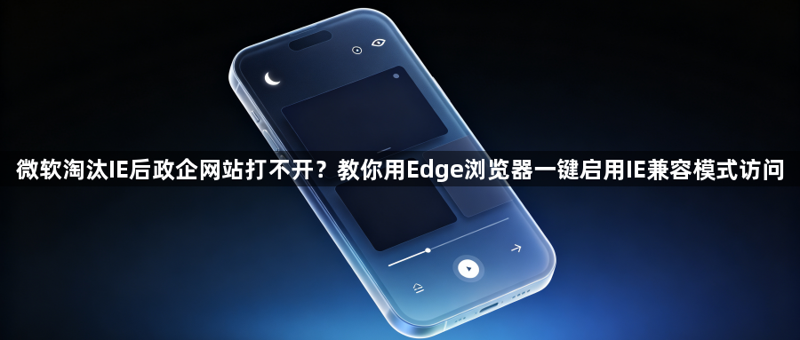 微软淘汰IE后政企网站打不开?教你用Edge浏览器一键启用IE兼容模式访问1