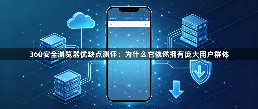 360安全浏览器优缺点测评:为什么它依然拥有庞大用户群体1