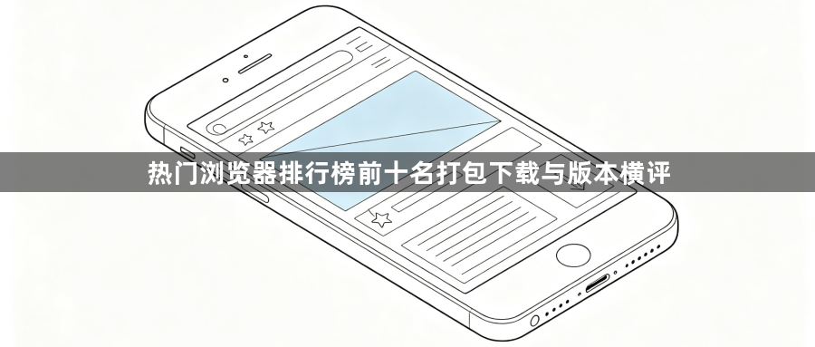 热门浏览器排行榜前十名打包下载与版本横评1