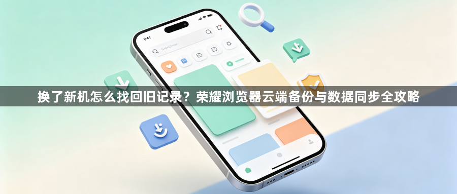 换了新机怎么找回旧记录?荣耀浏览器云端备份与数据同步全攻略1