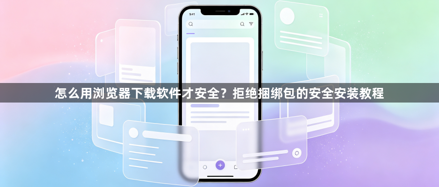 怎么用浏览器下载软件才安全?拒绝捆绑包的安全安装教程1