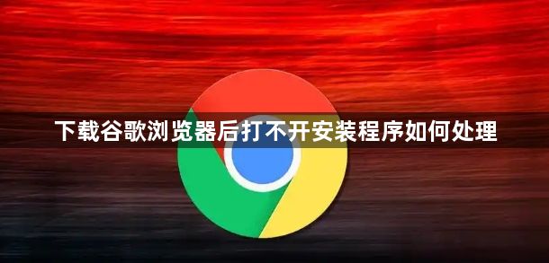 下载谷歌浏览器后打不开安装程序如何处理1