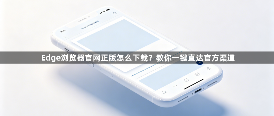 Edge浏览器官网正版怎么下载？教你一键直达官方渠道1