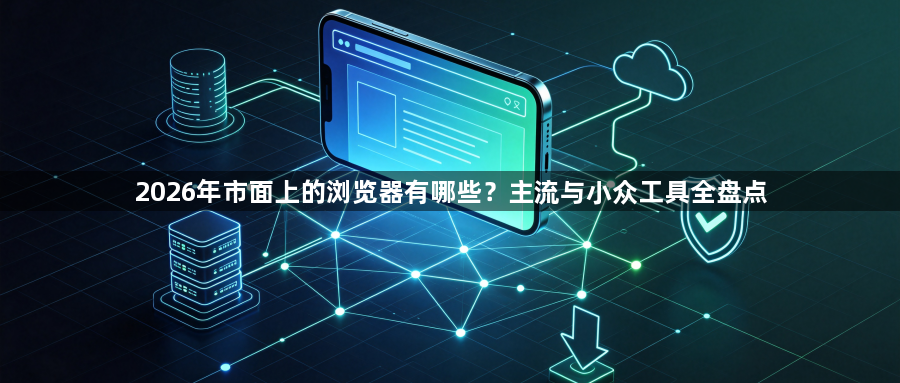 2026年市面上的浏览器有哪些？主流与小众工具全盘点1